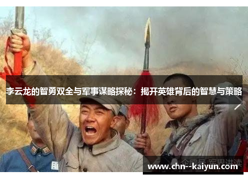 李云龙的智勇双全与军事谋略探秘：揭开英雄背后的智慧与策略